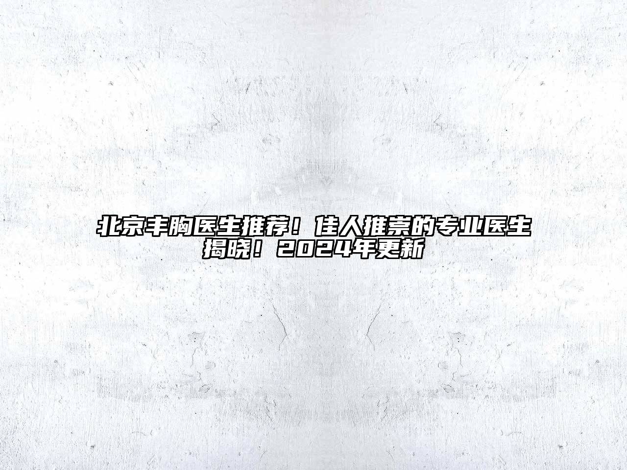北京丰胸医生推荐！佳人推崇的专业医生揭晓！2024年更新
