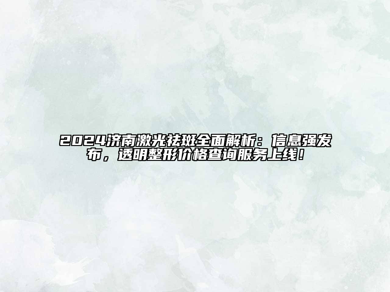 2024济南激光祛斑全面解析：信息强发布，透明整形价格查询服务上线！