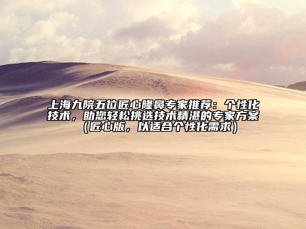 上海九院五位匠心隆鼻专家推荐：个性化技术，助您轻松挑选技术精湛的专家方案（匠心版，以适合个性化需求）