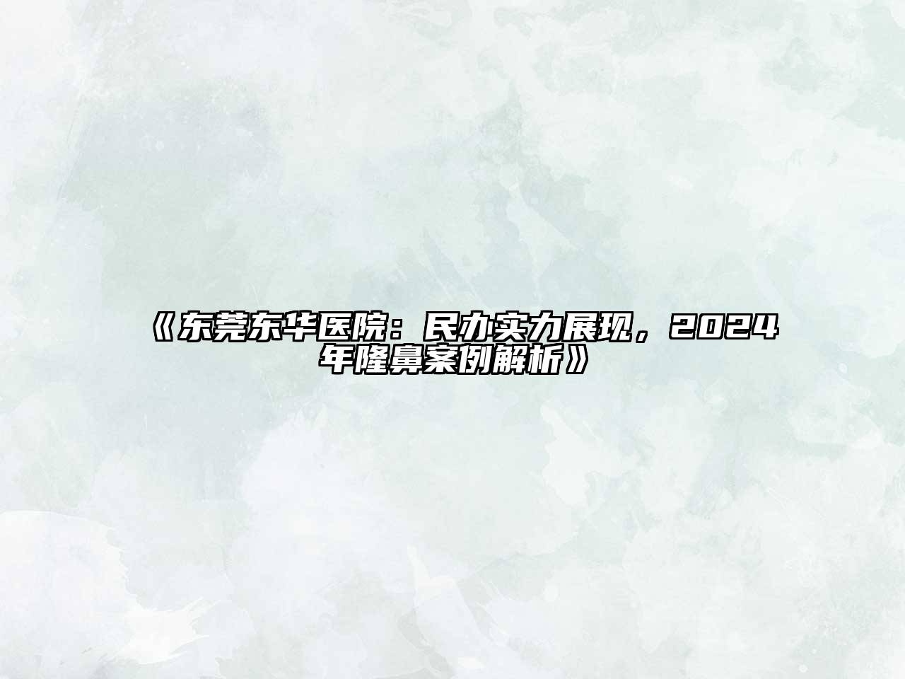 东莞东华医院：民办实力展现，2024年隆鼻案例解析
