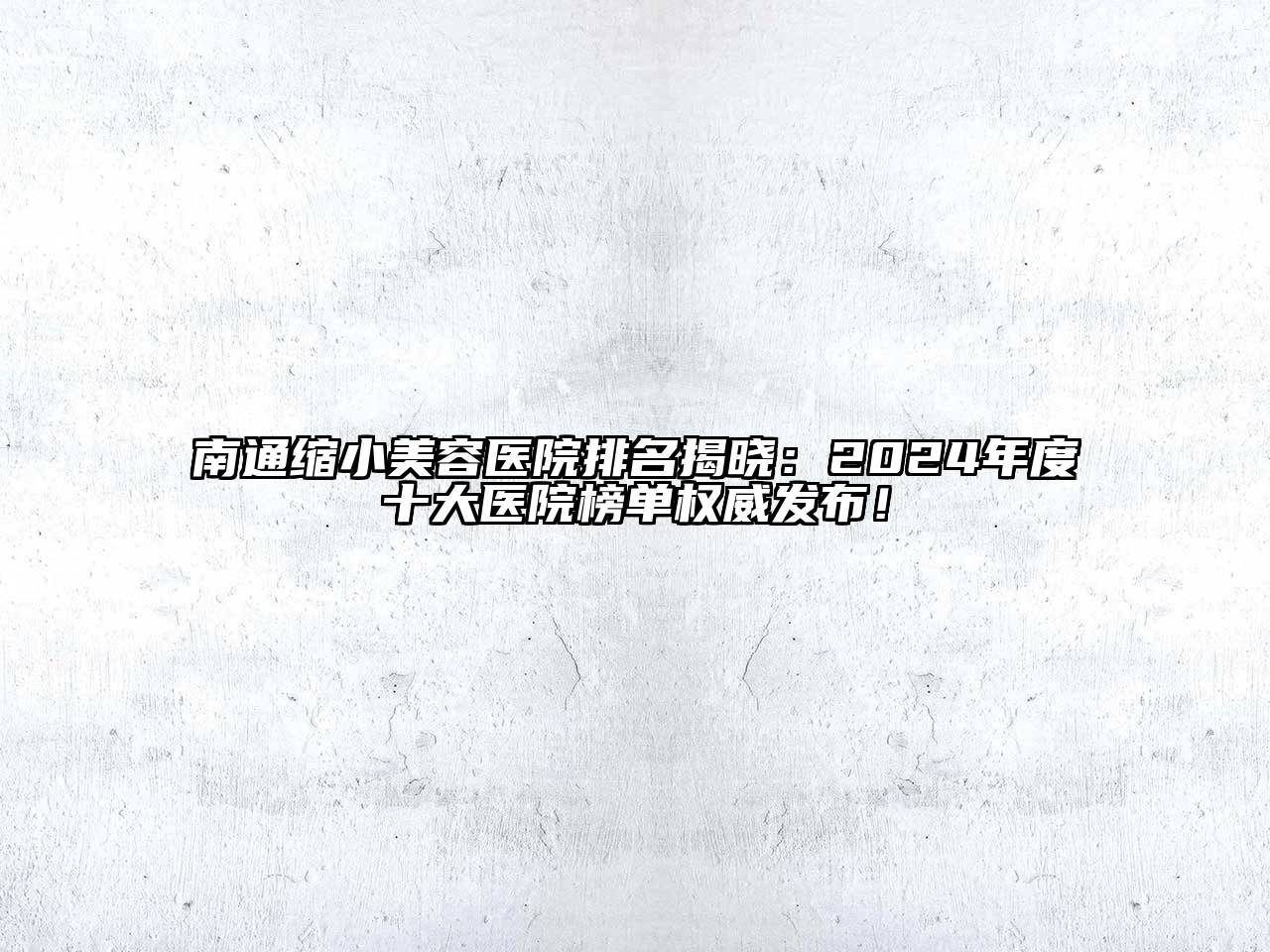南通缩小美容医院排名揭晓：2024年度十大医院榜单权威发布！