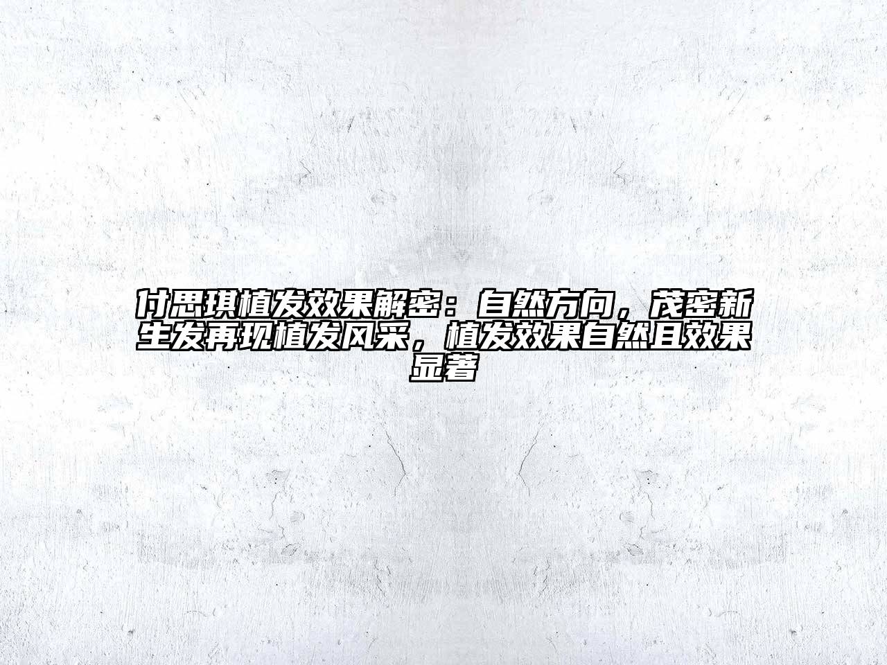 付思琪植发效果解密：自然方向，茂密新生发再现植发风采，植发效果自然且效果显著