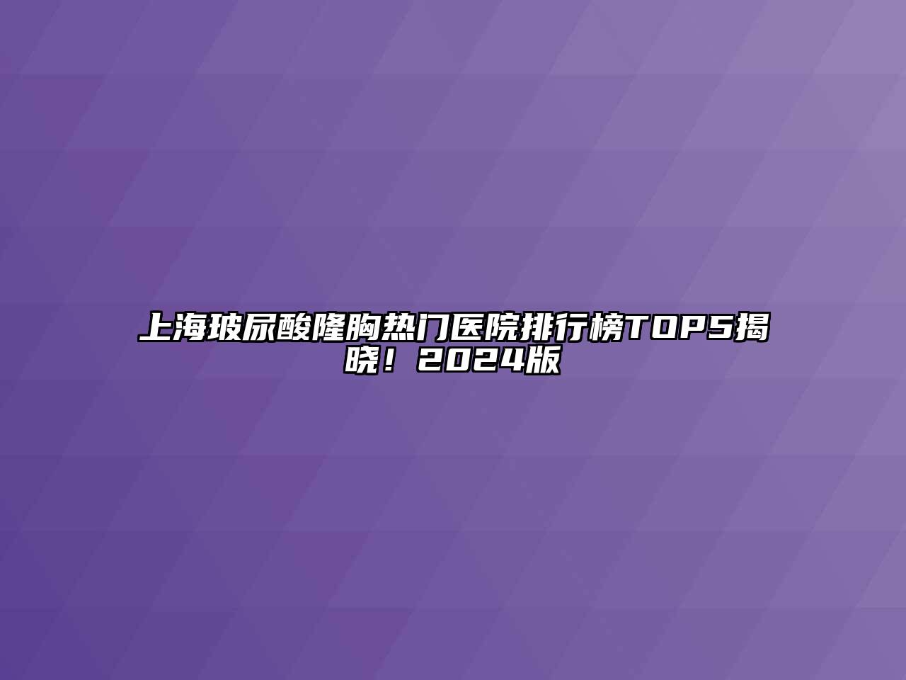 上海玻尿酸隆胸热门医院排行榜TOP5揭晓！2024版