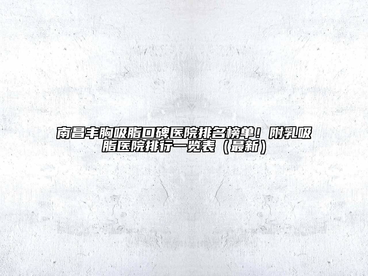 南昌丰胸吸脂口碑医院排名榜单！附乳吸脂医院排行一览表（最新）