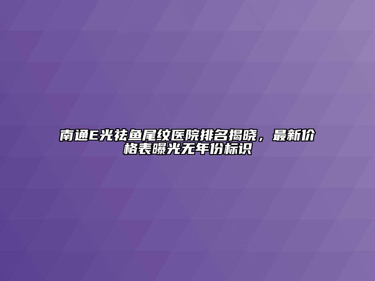 南通E光祛鱼尾纹医院排名揭晓，最新价格表曝光无年份标识