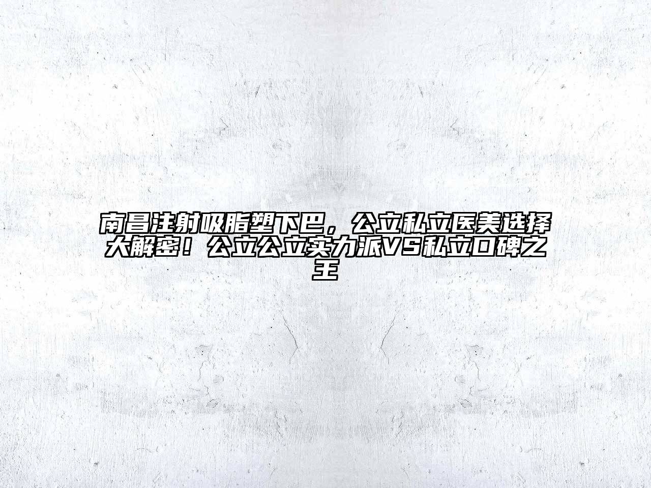 南昌注射吸脂塑下巴，公立私立医美选择大解密！公立公立实力派VS私立口碑之王