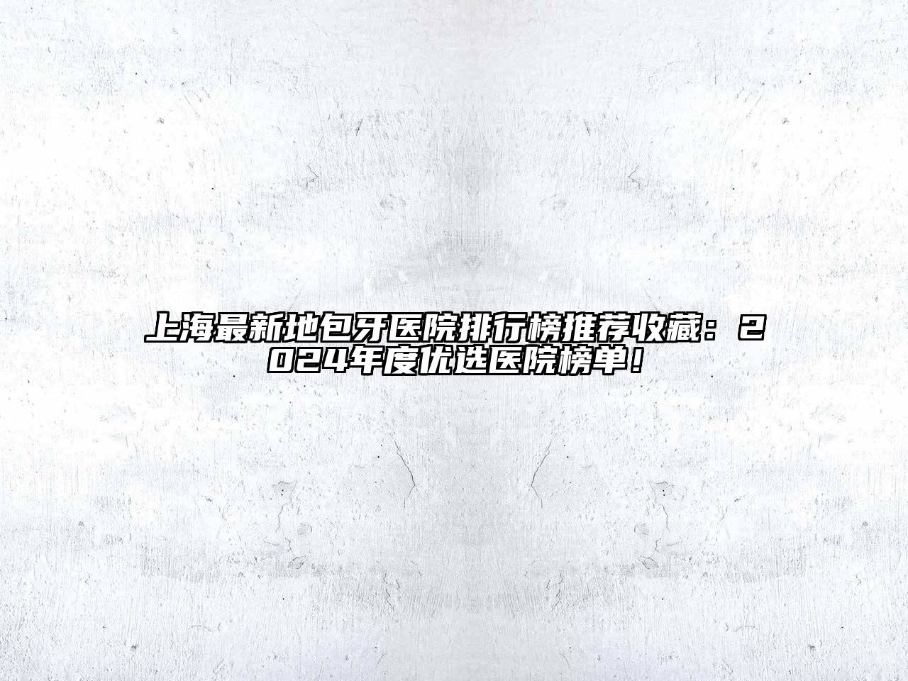 上海最新地包牙医院排行榜推荐收藏：2024年度优选医院榜单！