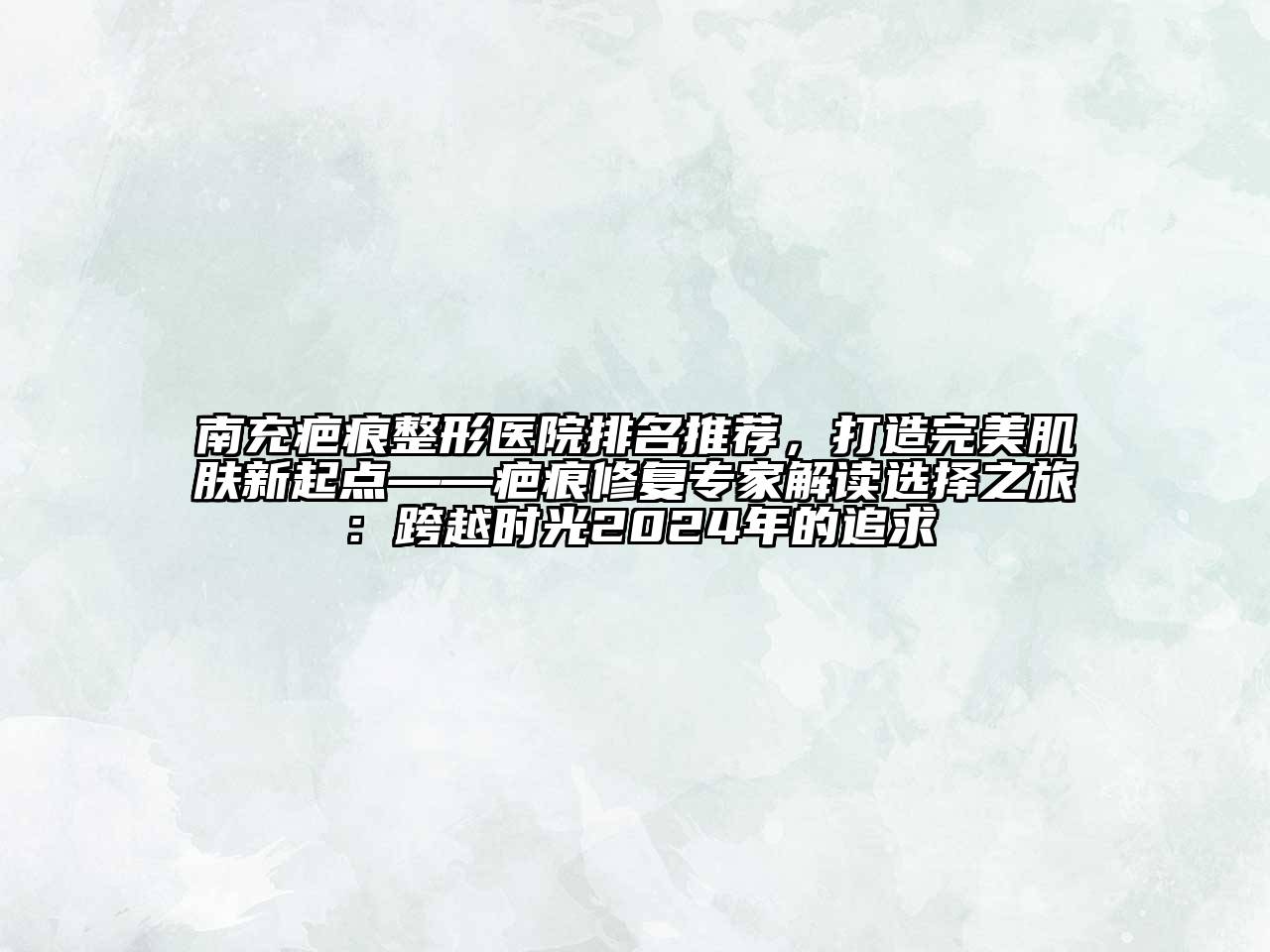 南充疤痕整形医院排名推荐，打造完美肌肤新起点——疤痕修复专家解读选择之旅：跨越时光2024年的追求