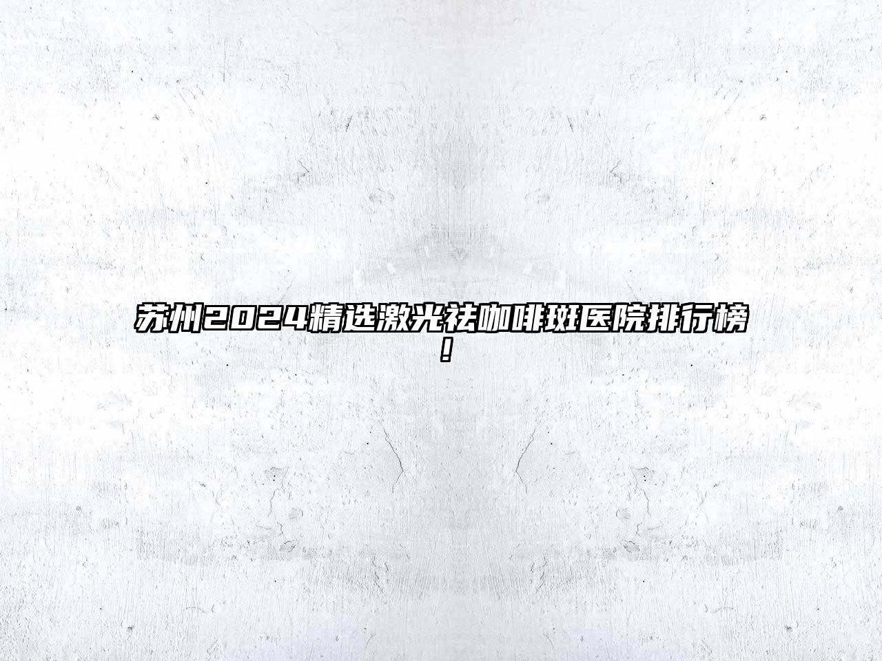 苏州2024精选激光祛咖啡斑医院排行榜！