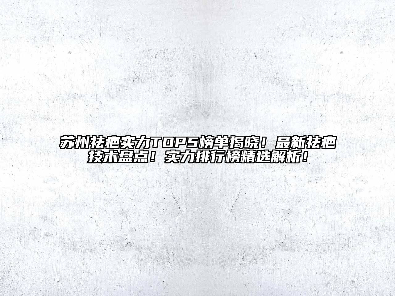 苏州祛疤实力TOP5榜单揭晓！最新祛疤技术盘点！实力排行榜精选解析！