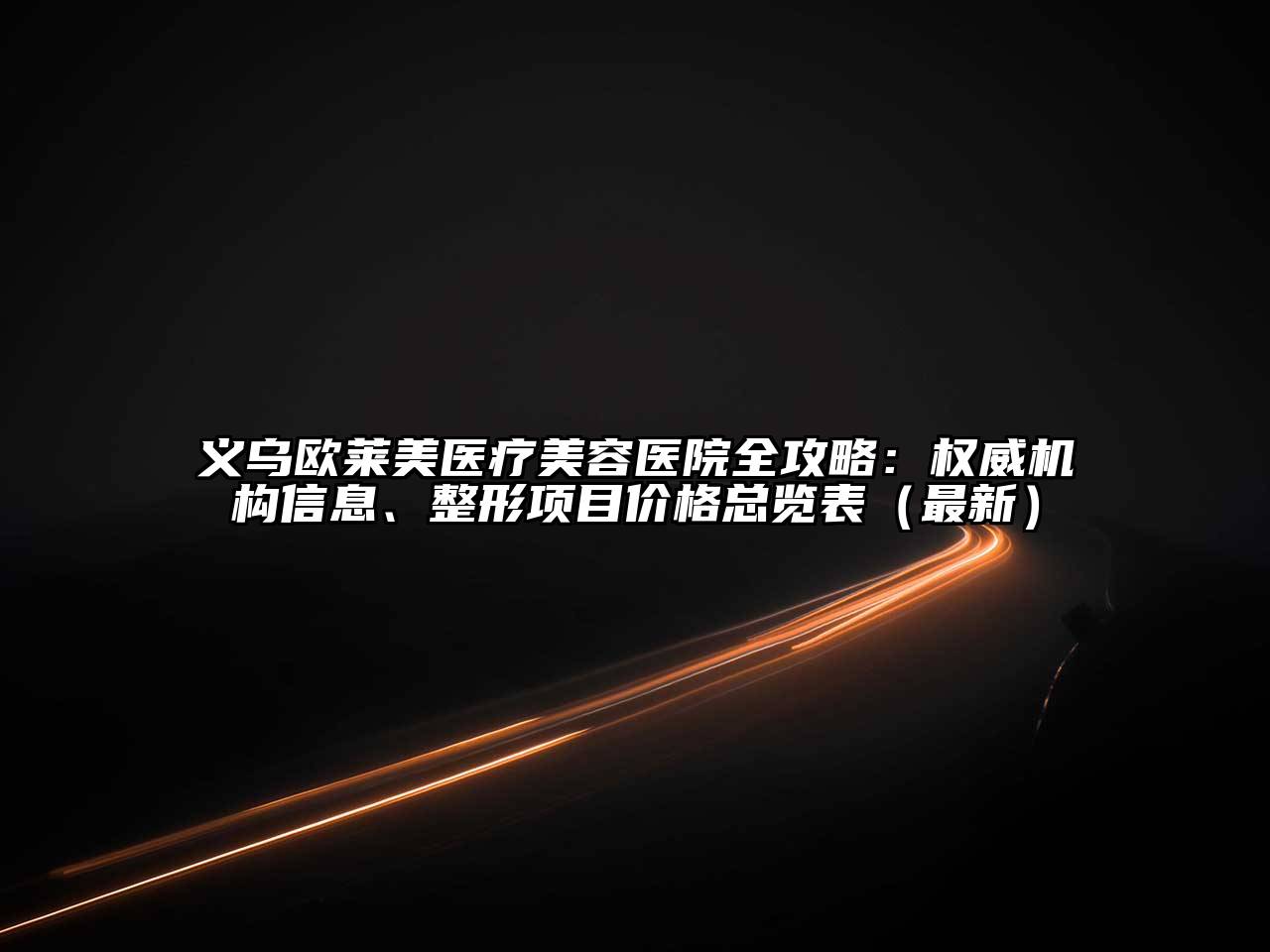 义乌欧莱美医疗美容医院全攻略：权威机构信息、整形项目价格总览表（最新）