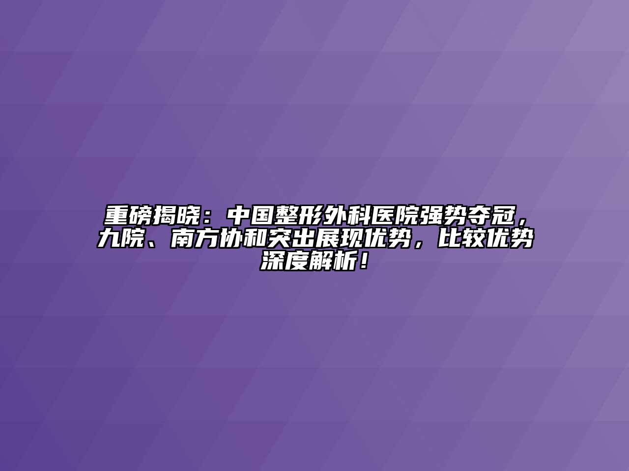 重磅揭晓：中国整形外科医院强势夺冠，九院、南方协和突出展现优势，比较优势深度解析！