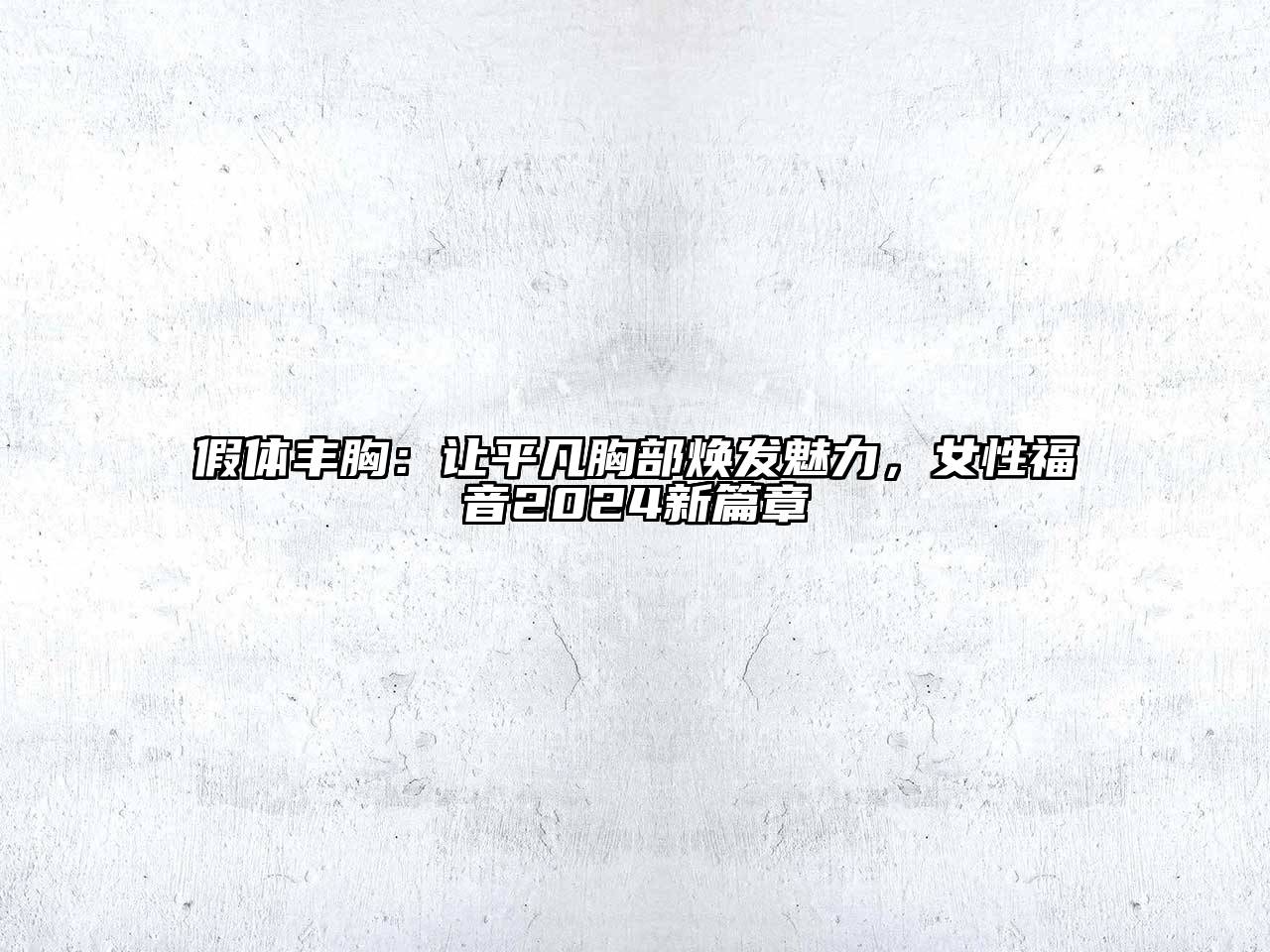假体丰胸：让平凡胸部焕发魅力，女性福音2024新篇章