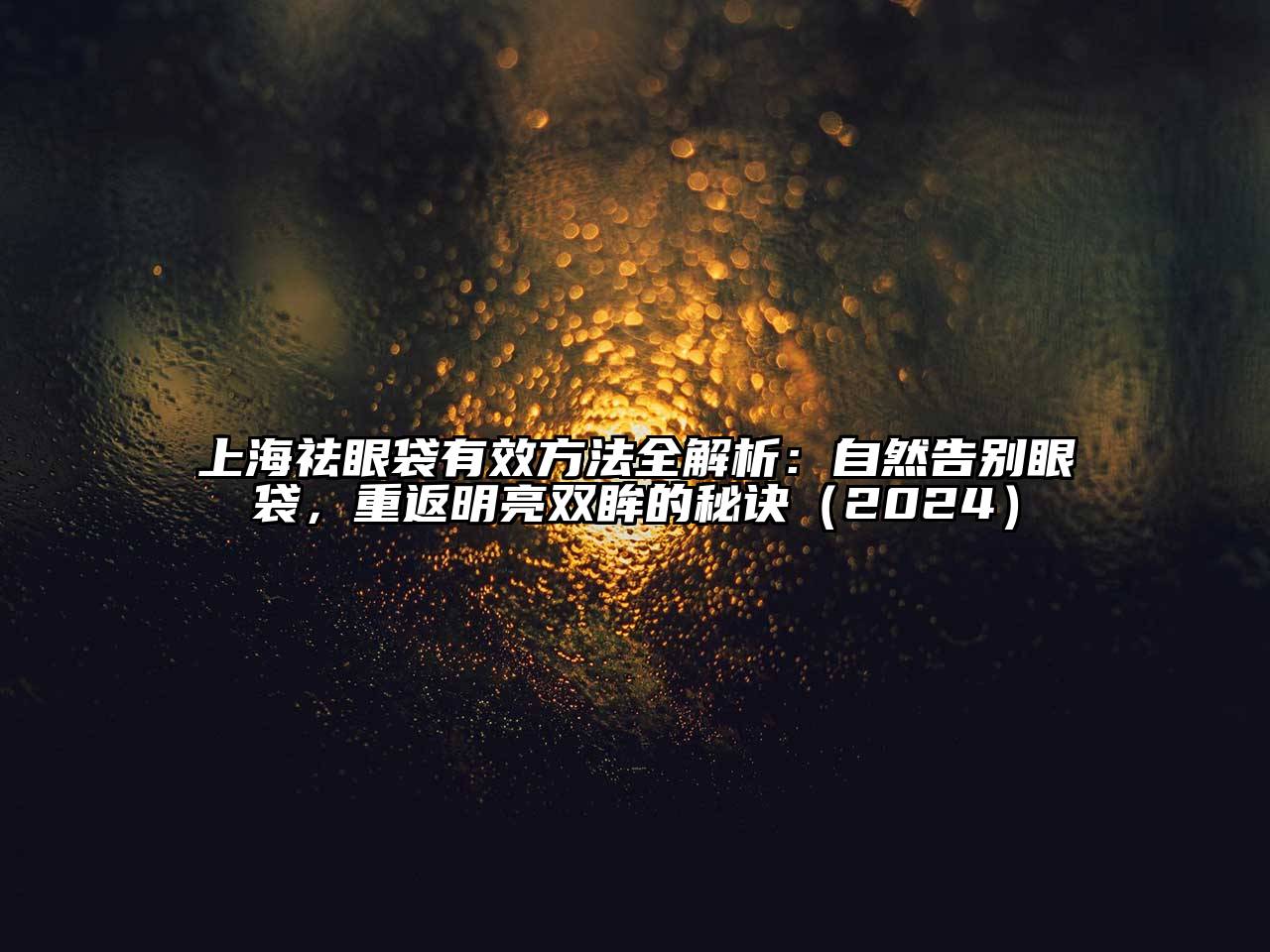 上海祛眼袋有效方法全解析：自然告别眼袋，重返明亮双眸的秘诀（2024）