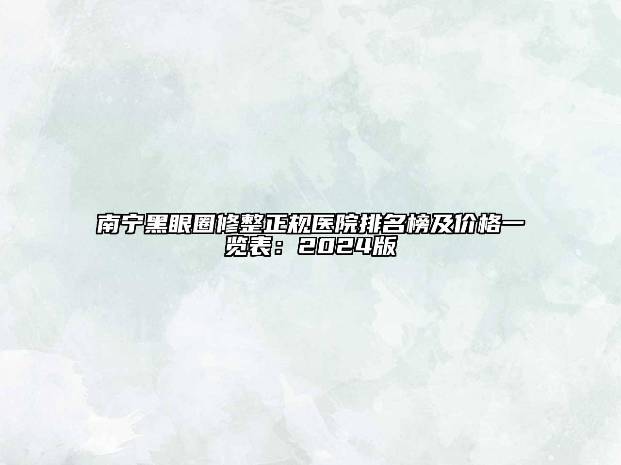 南宁黑眼圈修整正规医院排名榜及价格一览表：2024版