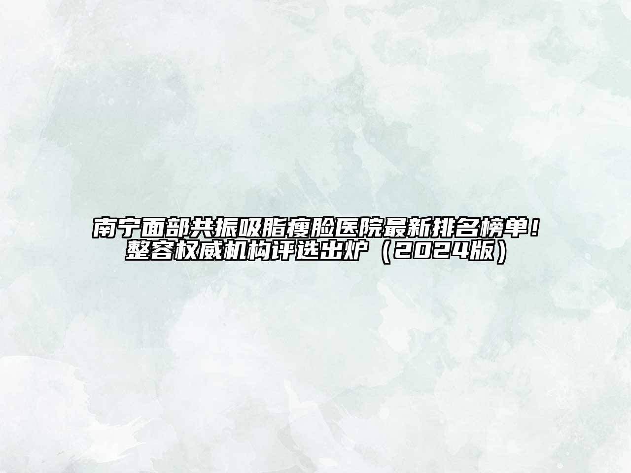 南宁面部共振吸脂瘦脸医院最新排名榜单！整容权威机构评选出炉（2024版）