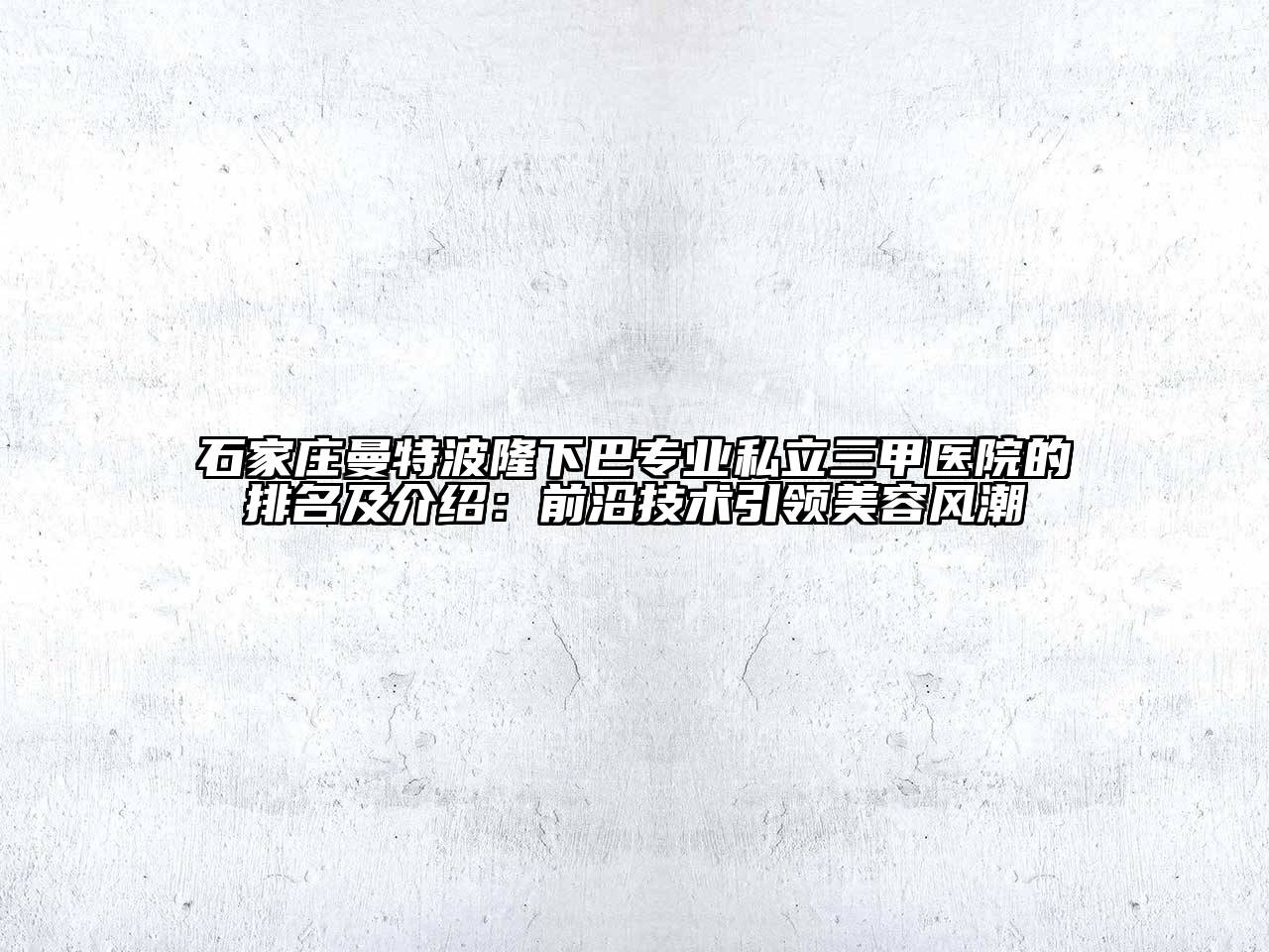 石家庄曼特波隆下巴专业私立三甲医院的排名及介绍：前沿技术引领美容风潮