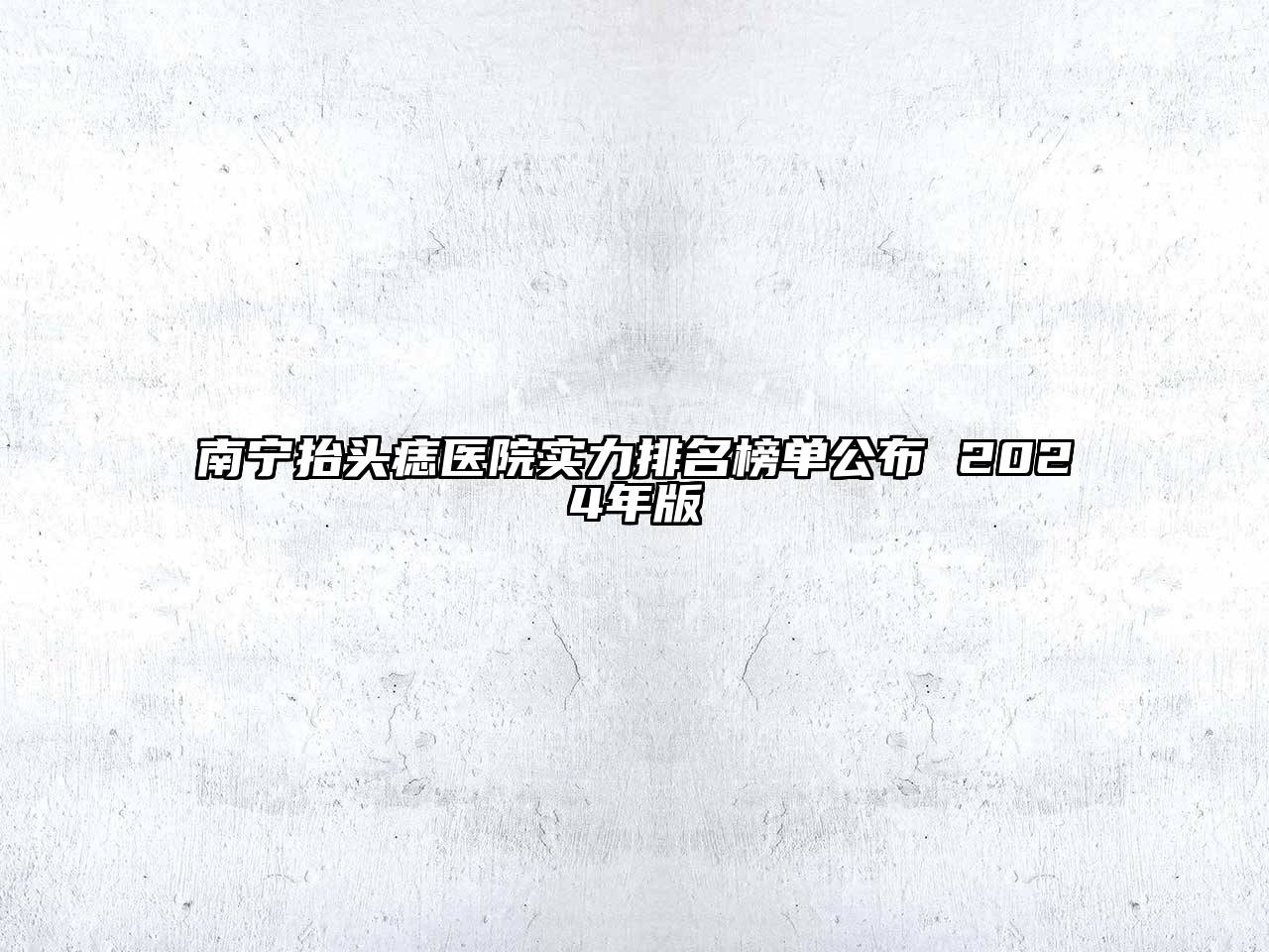 南宁抬头痣医院实力排名榜单公布 2024年版