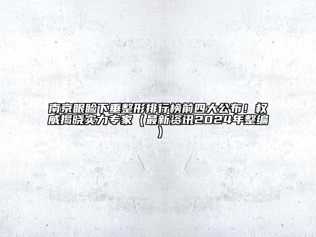 南京眼睑下垂整形排行榜前四大公布！权威揭晓实力专家（最新资讯2024年整编）