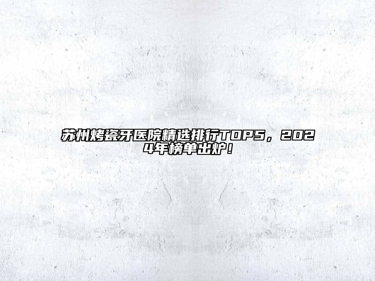 苏州烤瓷牙医院精选排行TOP5，2024年榜单出炉！
