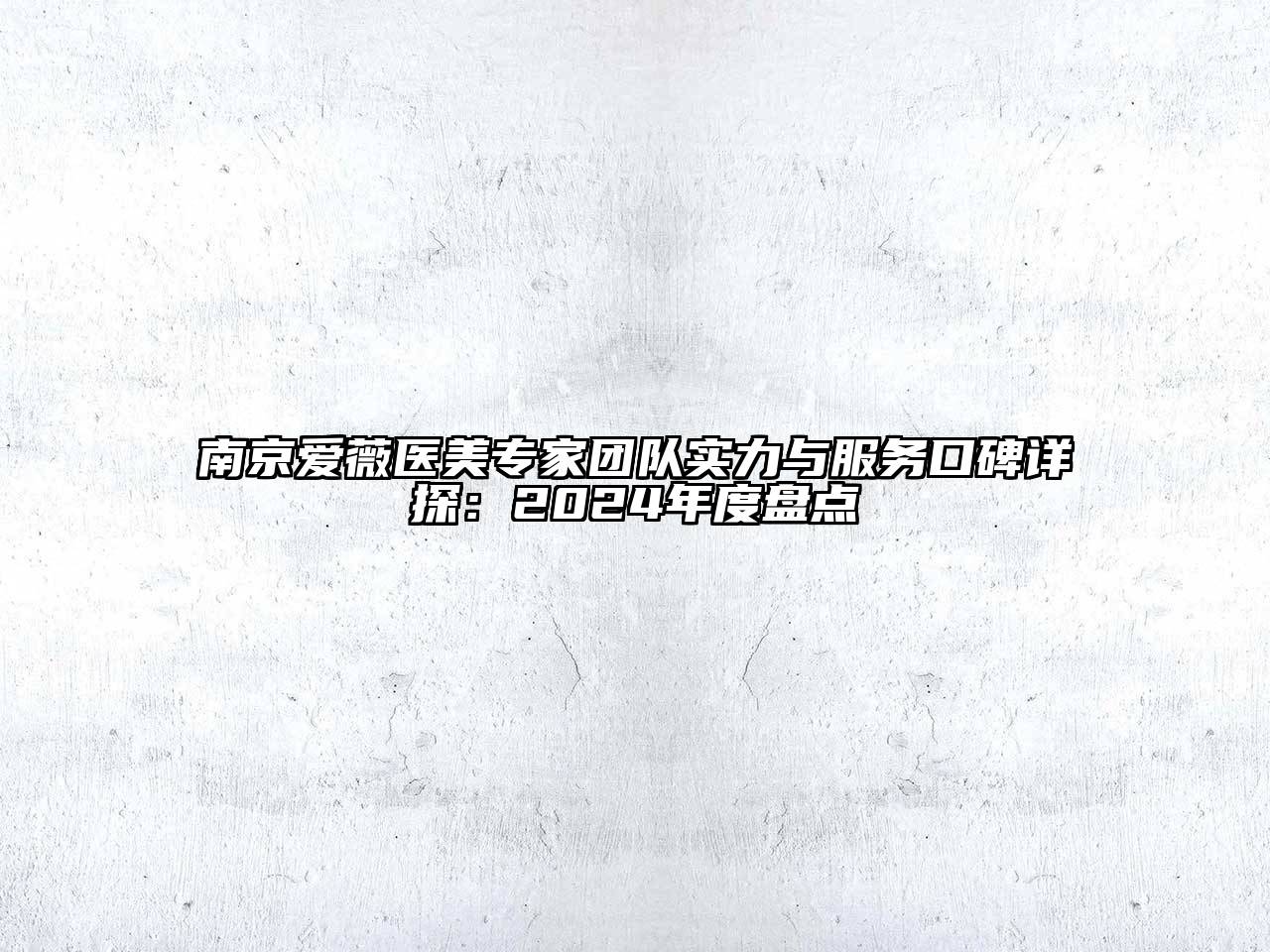 南京爱薇医美专家团队实力与服务口碑详探：2024年度盘点