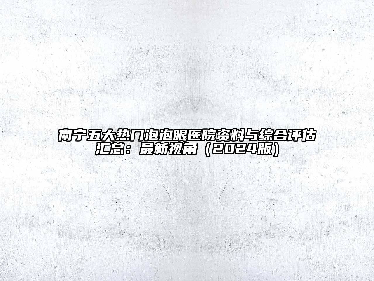 南宁五大热门泡泡眼医院资料与综合评估汇总：最新视角（2024版）