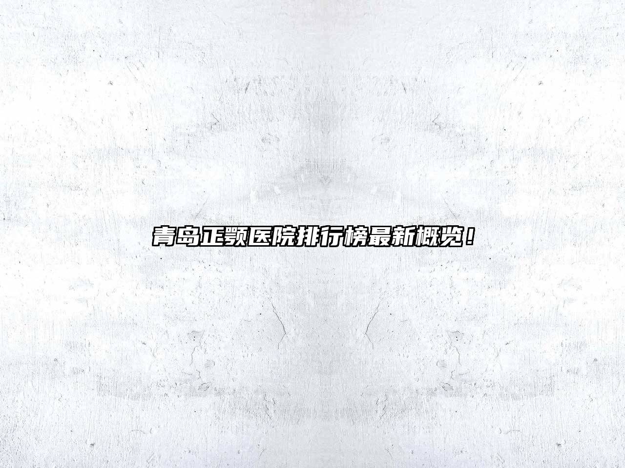 青岛正颚医院排行榜最新概览！