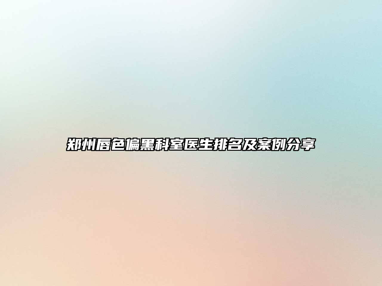 郑州唇色偏黑科室医生排名及案例分享