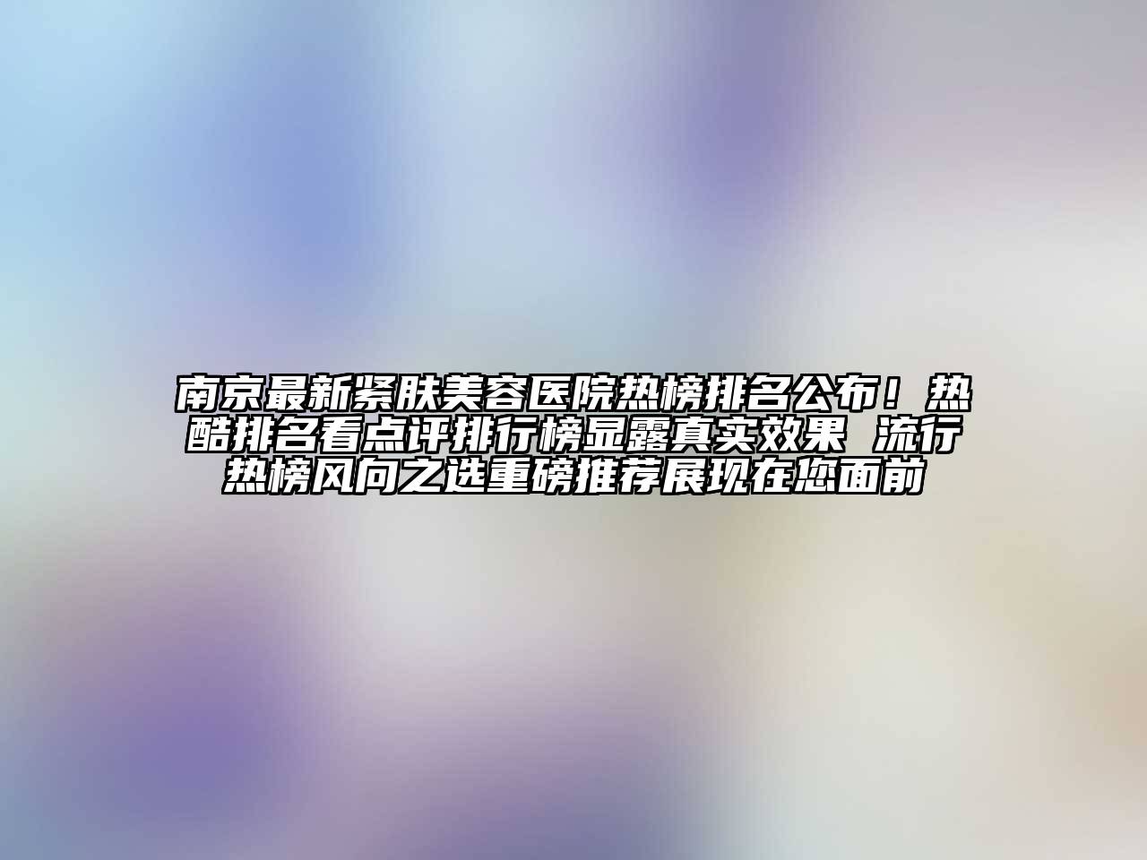 南京最新紧肤美容医院热榜排名公布！热酷排名看点评排行榜显露真实效果 流行热榜风向之选重磅推荐展现在您面前