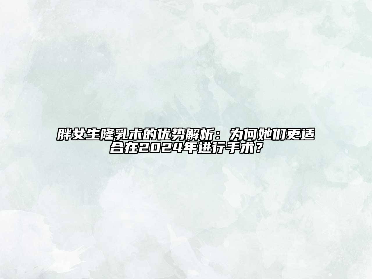 胖女生隆乳术的优势解析：为何她们更适合在2024年进行手术？