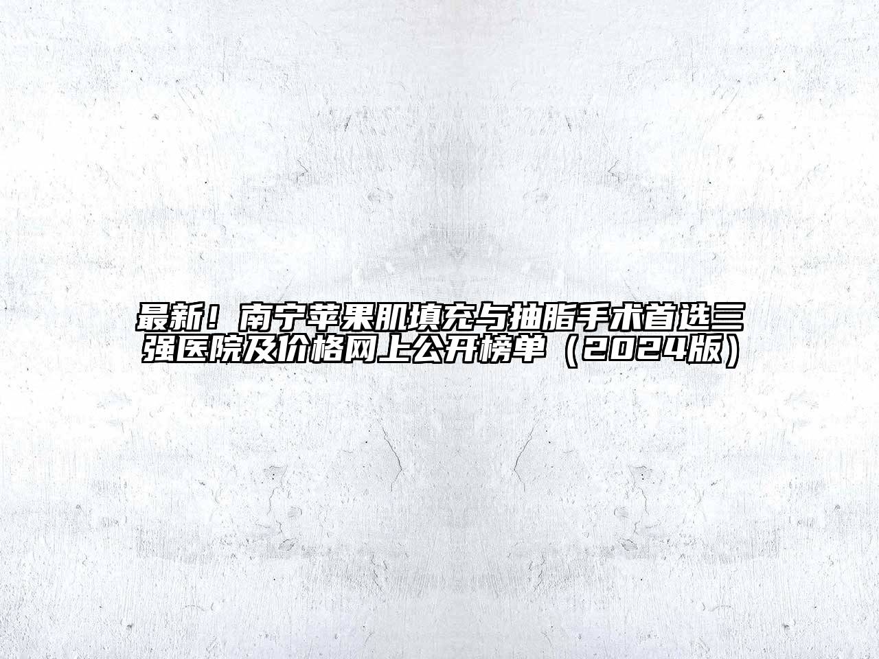 最新！南宁苹果肌填充与抽脂手术首选三强医院及价格网上公开榜单（2024版）