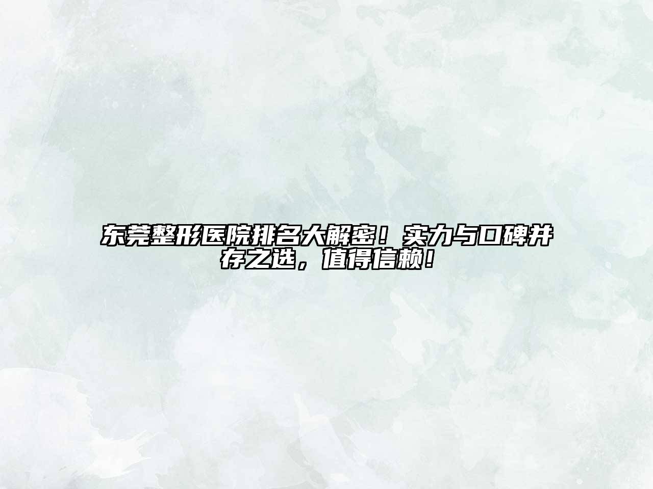 东莞整形医院排名大解密！实力与口碑并存之选，值得信赖！