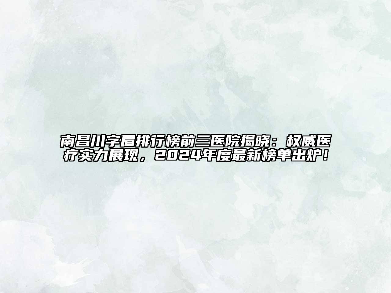 南昌川字眉排行榜前三医院揭晓：权威医疗实力展现，2024年度最新榜单出炉！