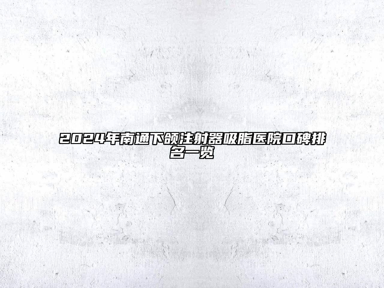 2024年南通下颌注射器吸脂医院口碑排名一览