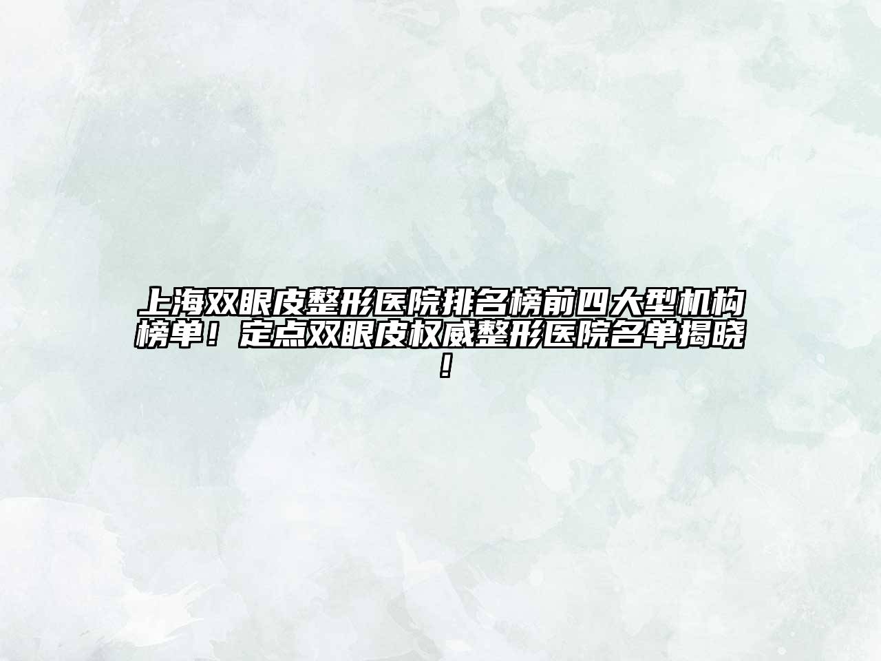 上海双眼皮整形医院排名榜前四大型机构榜单！定点双眼皮权威整形医院名单揭晓！
