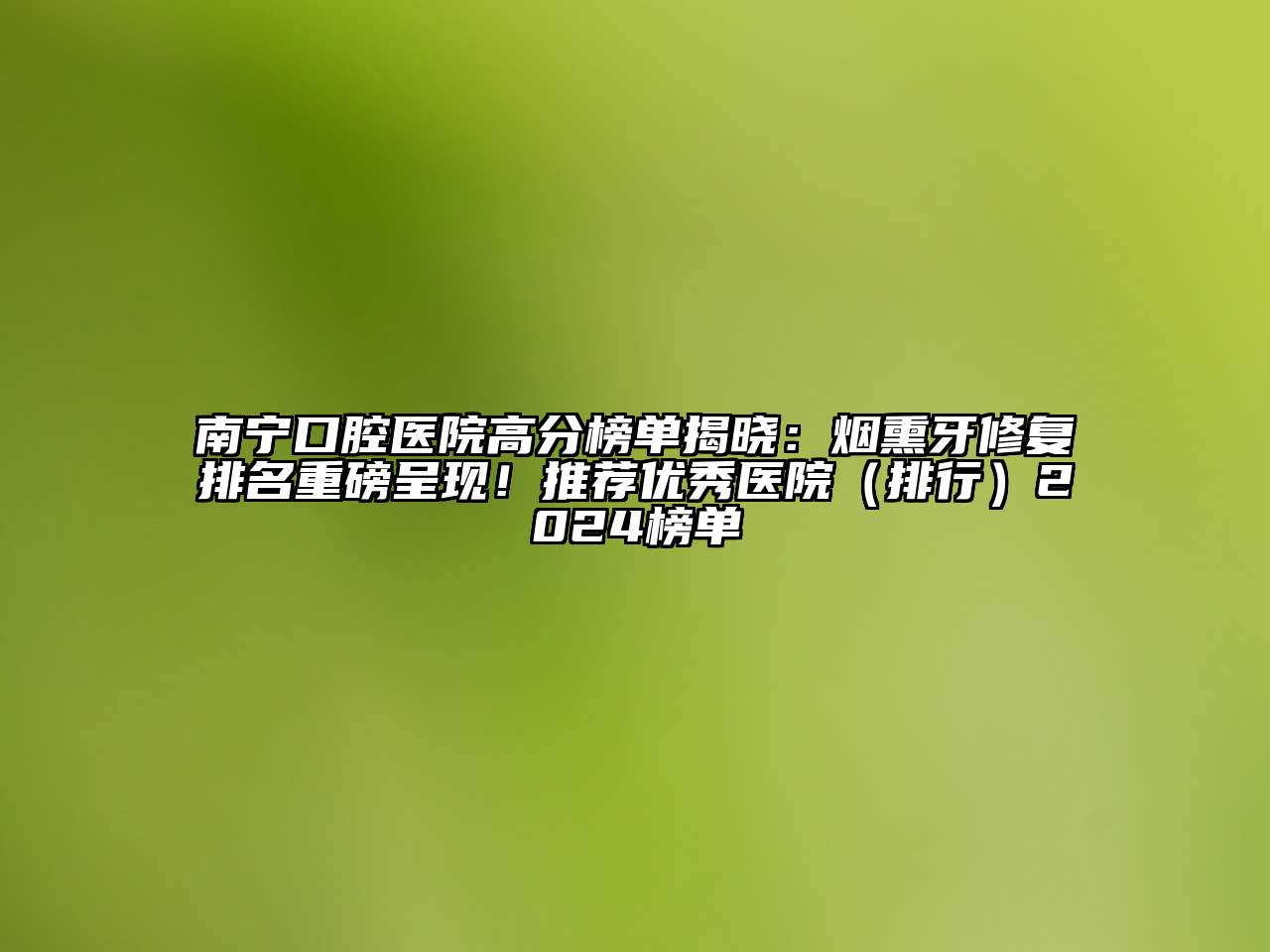 南宁口腔医院高分榜单揭晓：烟熏牙修复排名重磅呈现！推荐优秀医院（排行）2024榜单