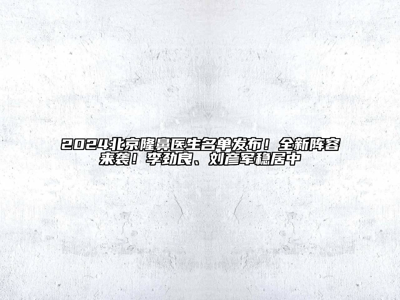 2024北京隆鼻医生名单发布！全新阵容来袭！李劲良、刘彦军稳居中