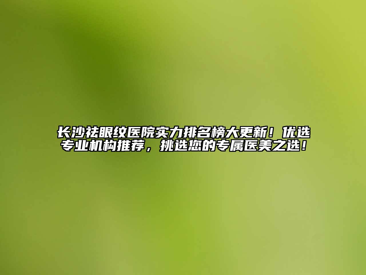 长沙祛眼纹医院实力排名榜大更新！优选专业机构推荐，挑选您的专属医美之选！