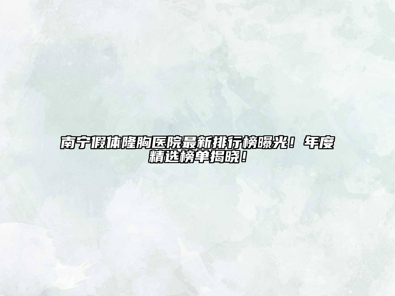 南宁假体隆胸医院最新排行榜曝光！年度精选榜单揭晓！