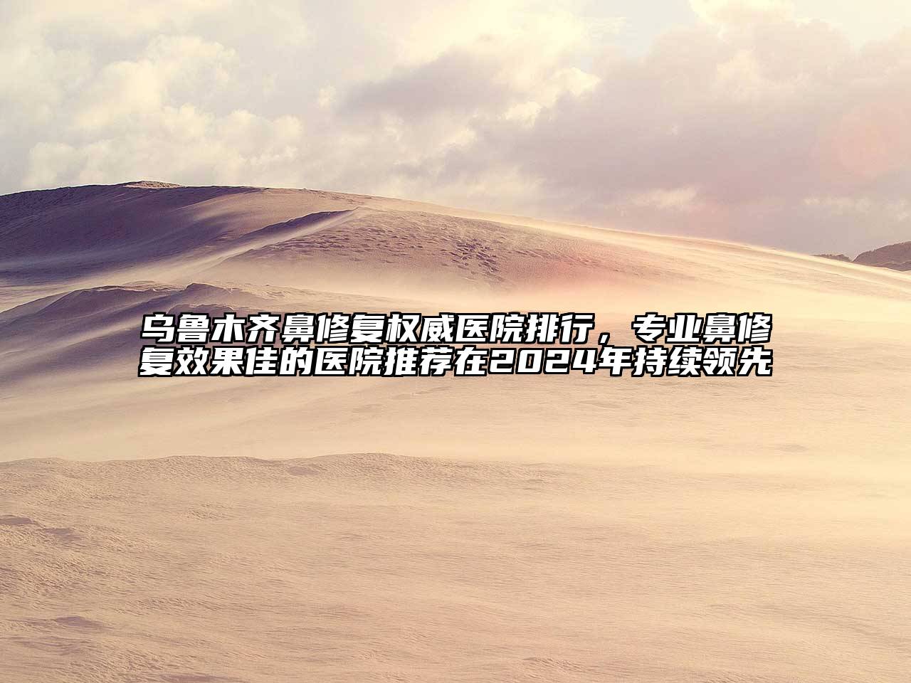乌鲁木齐鼻修复权威医院排行，专业鼻修复效果佳的医院推荐在2024年持续领先