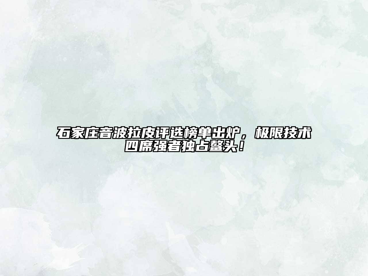 石家庄音波拉皮评选榜单出炉，极限技术四席强者独占鳌头！