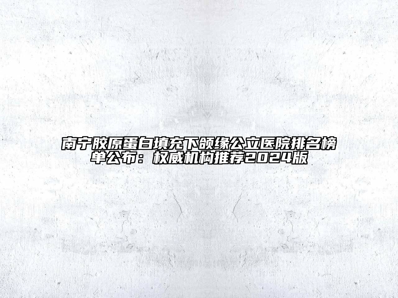 南宁胶原蛋白填充下颌缘公立医院排名榜单公布：权威机构推荐2024版