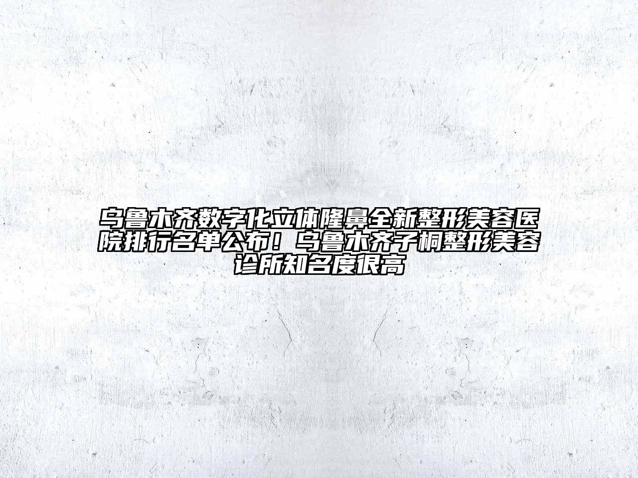 乌鲁木齐数字化立体隆鼻全新整形美容医院排行名单公布！乌鲁木齐子桐整形美容诊所知名度很高