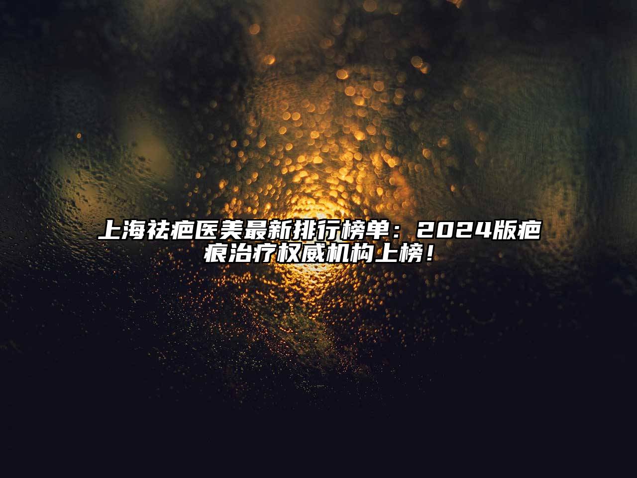 上海祛疤医美最新排行榜单：2024版疤痕治疗权威机构上榜！