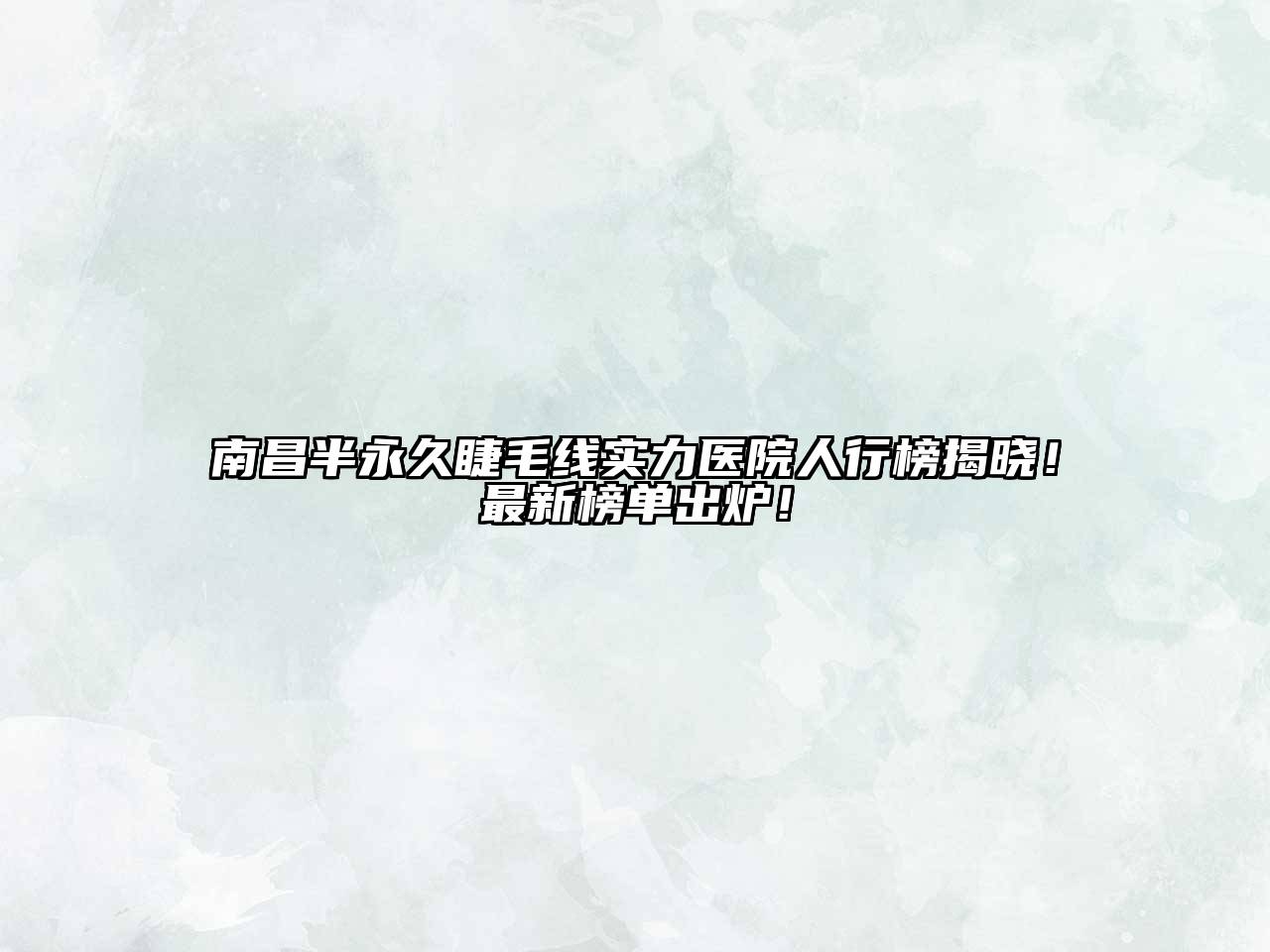 南昌半永久睫毛线实力医院人行榜揭晓！最新榜单出炉！