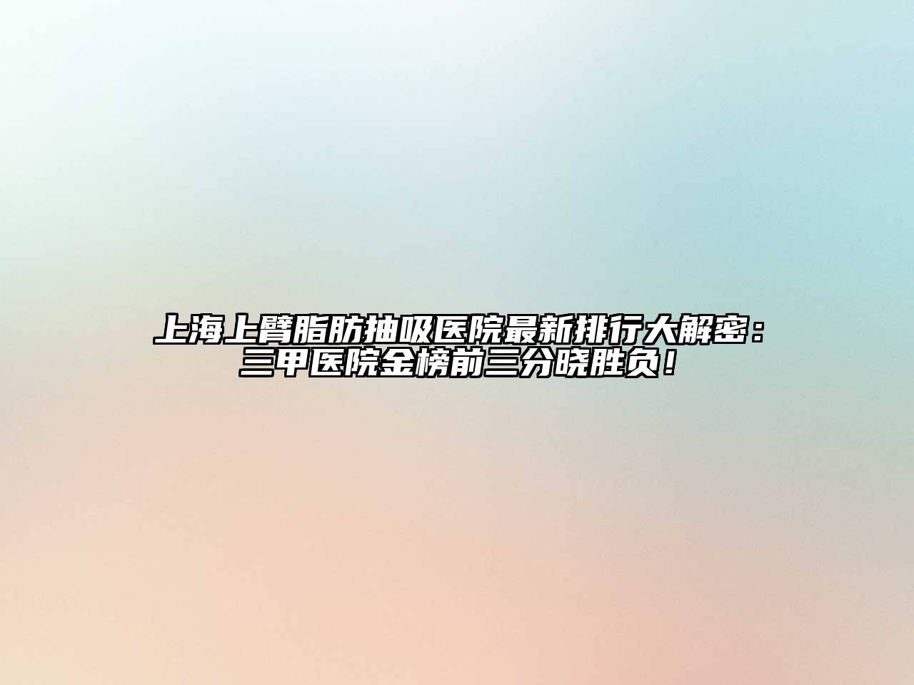 上海上臂脂肪抽吸医院最新排行大解密：三甲医院金榜前三分晓胜负！