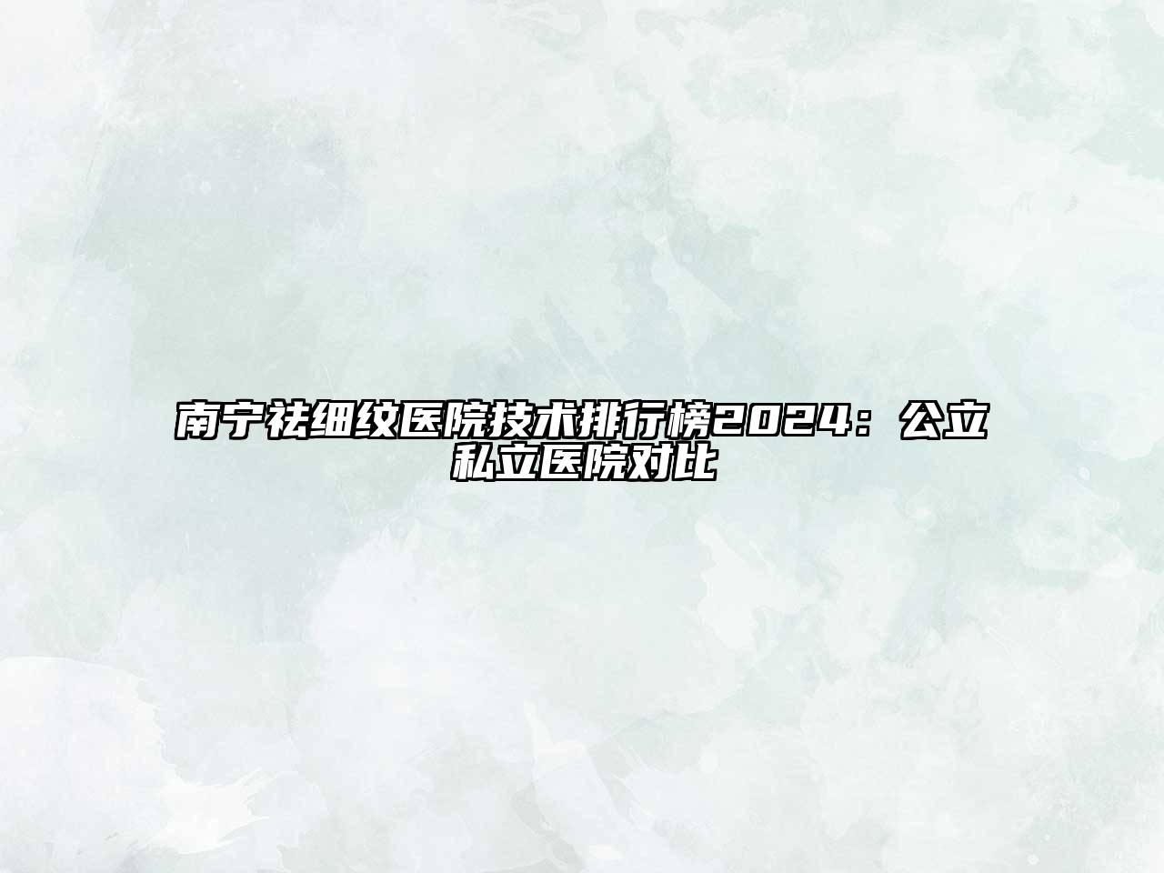 南宁祛细纹医院技术排行榜2024：公立私立医院对比