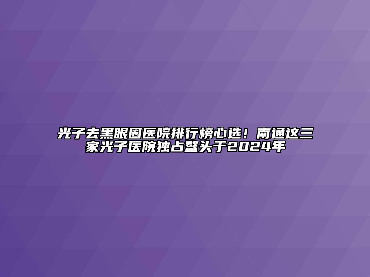 光子去黑眼圈医院排行榜心选！南通这三家光子医院独占鳌头于2024年