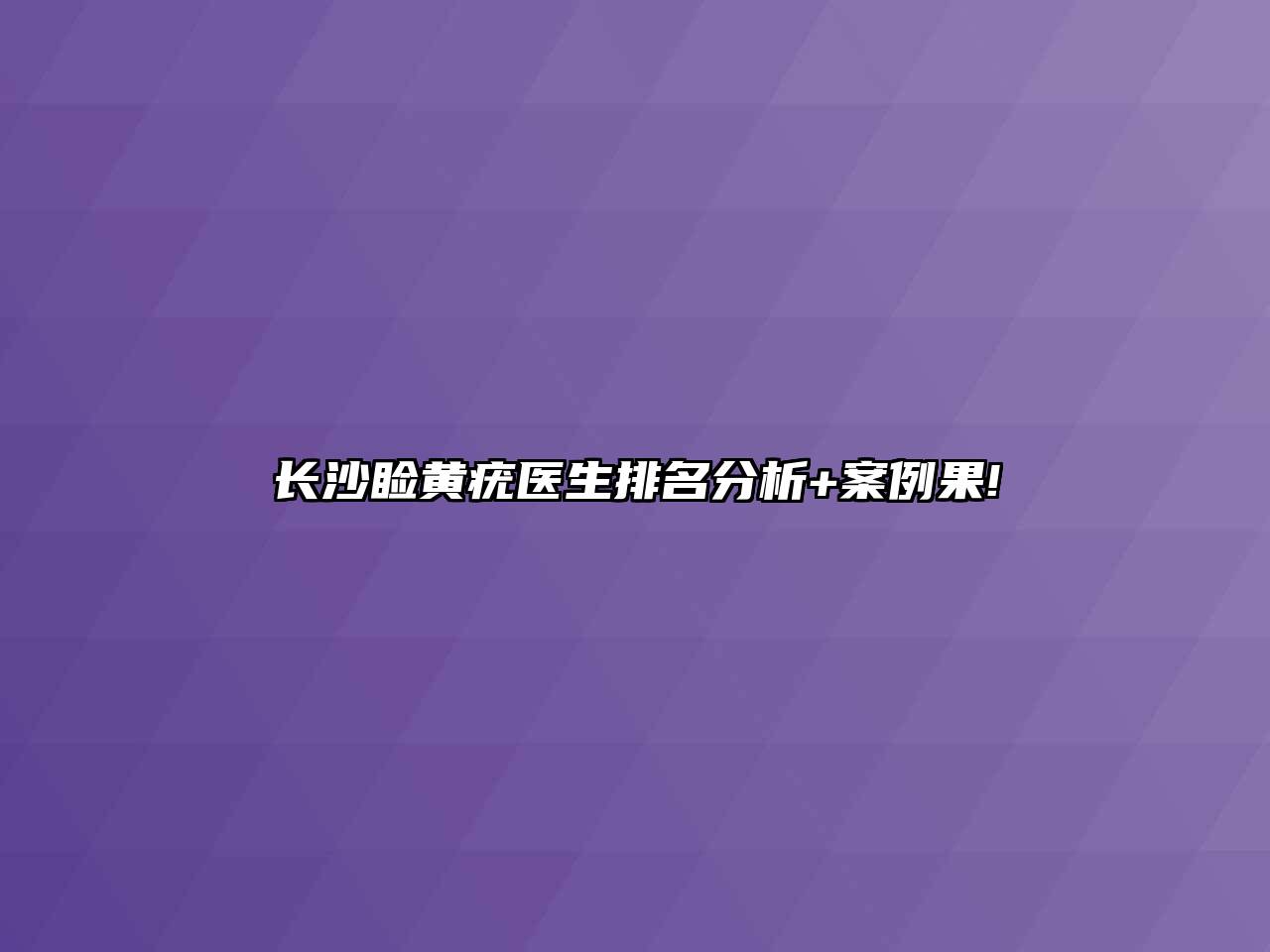 长沙睑黄疣医生排名分析+案例果!
