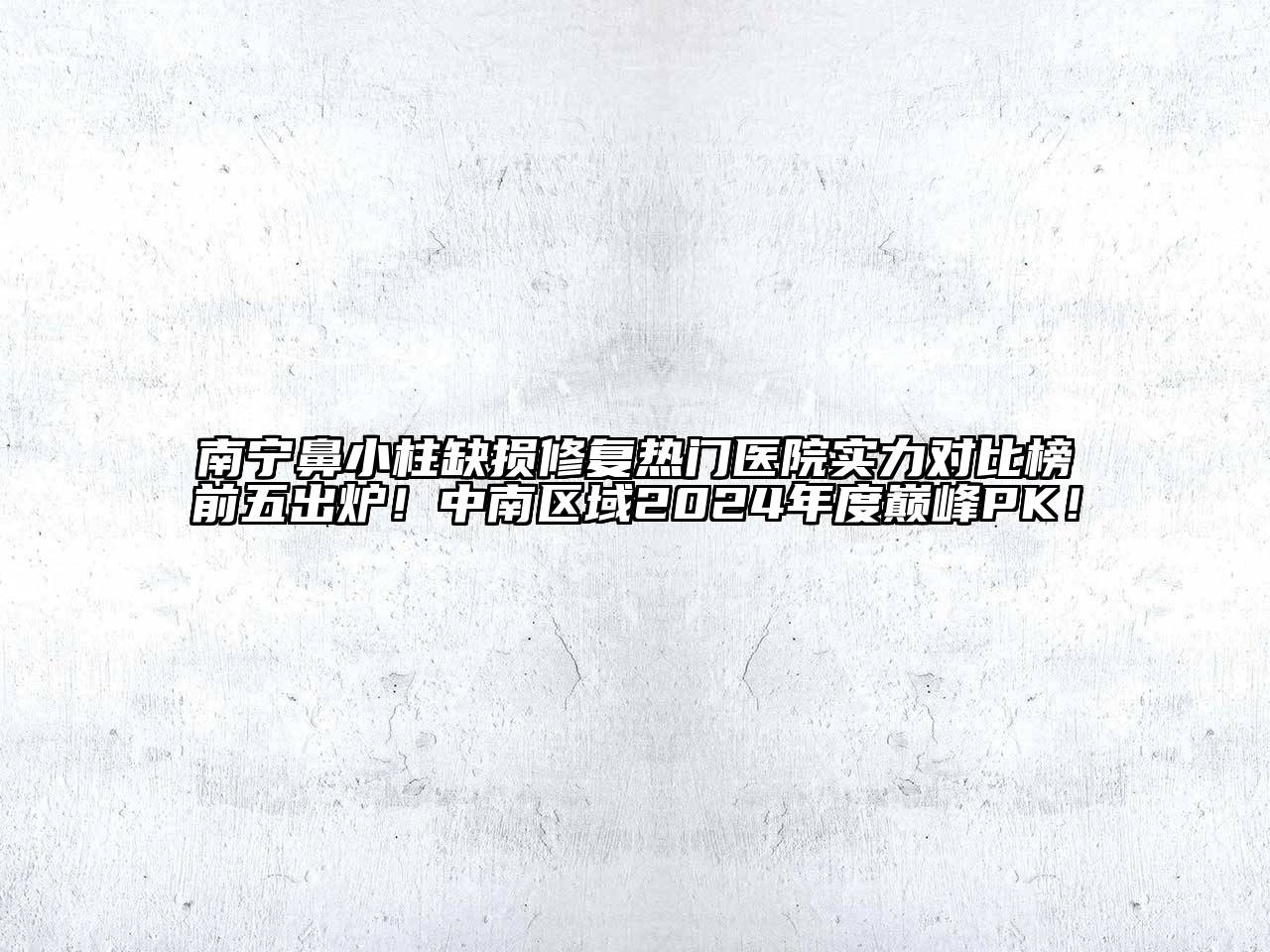 南宁鼻小柱缺损修复热门医院实力对比榜前五出炉！中南区域2024年度巅峰PK！